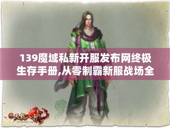 139魔域私新开服发布网终极生存手册,从零制霸新服战场全攻略! 139魔域私新开服发布网终极生存手册,从零制霸新服战场全攻略!