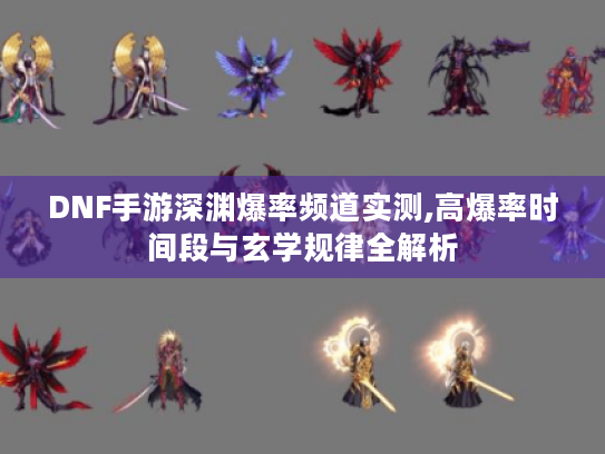 DNF手游深渊爆率频道实测,高爆率时间段与玄学规律全解析