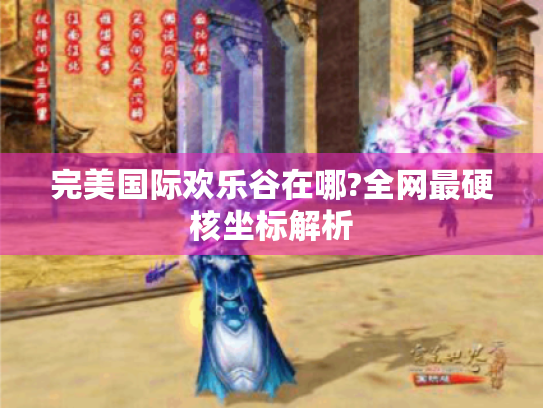 完美国际欢乐谷在哪?全网最硬核坐标解析 完美国际欢乐谷在哪?全网最硬核坐标解析