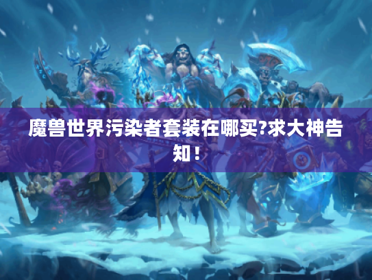 魔兽世界污染者套装在哪买?求大神告知! 魔兽世界污染者套装在哪买?求大神告知!