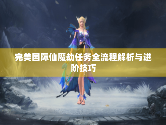 完美国际仙魔劫任务全流程解析与进阶技巧 完美国际仙魔劫任务全流程解析与进阶技巧