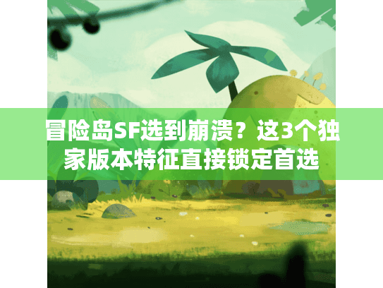 冒险岛SF选到崩溃?这3个独家版本特征直接锁定首选 冒险岛SF选到崩溃?这3个独家版本特征直接锁定首选