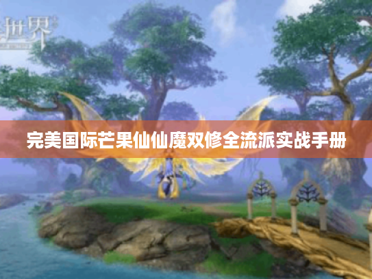 完美国际芒果仙仙魔双修全流派实战手册 完美国际芒果仙仙魔双修全流派实战手册