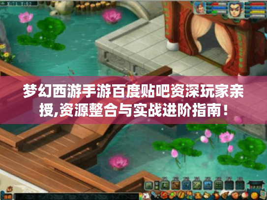 梦幻西游手游百度贴吧资深玩家亲授,资源整合与实战进阶指南! 梦幻西游手游百度贴吧资深玩家亲授,资源整合与实战进阶指南!