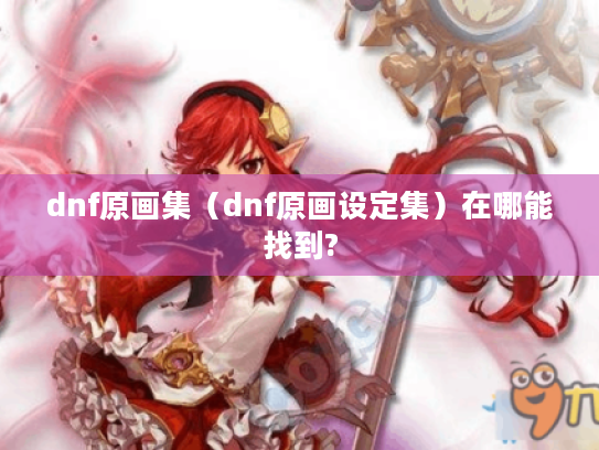 dnf原画集(dnf原画设定集)在哪能找到? dnf原画集(dnf原画设定集)在哪能找到?