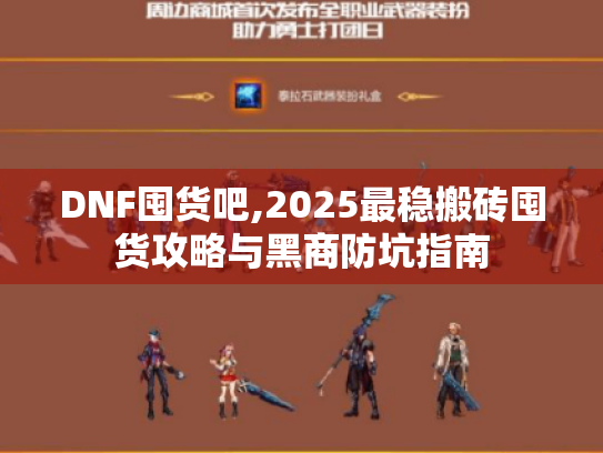 DNF囤货吧,2025最稳搬砖囤货攻略与黑商防坑指南 DNF囤货吧,2025最稳搬砖囤货攻略与黑商防坑指南