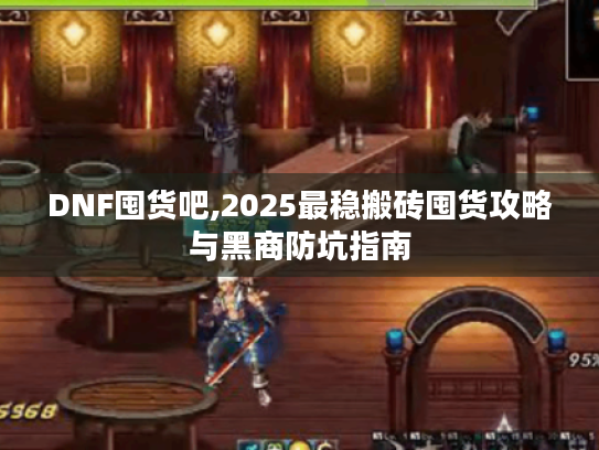 DNF囤货吧,2025最稳搬砖囤货攻略与黑商防坑指南 DNF囤货吧,2025最稳搬砖囤货攻略与黑商防坑指南