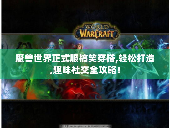 魔兽世界正式服搞笑穿搭,轻松打造,趣味社交全攻略! 魔兽世界正式服搞笑穿搭,轻松打造,趣味社交全攻略!