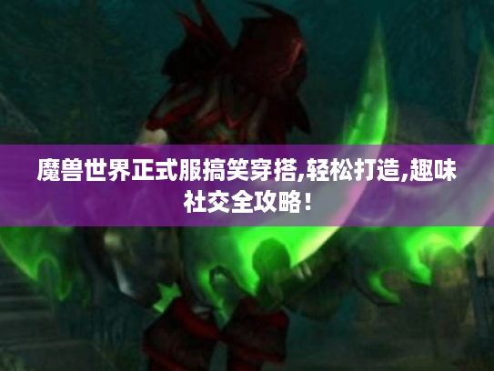 魔兽世界正式服搞笑穿搭,轻松打造,趣味社交全攻略! 魔兽世界正式服搞笑穿搭,轻松打造,趣味社交全攻略!