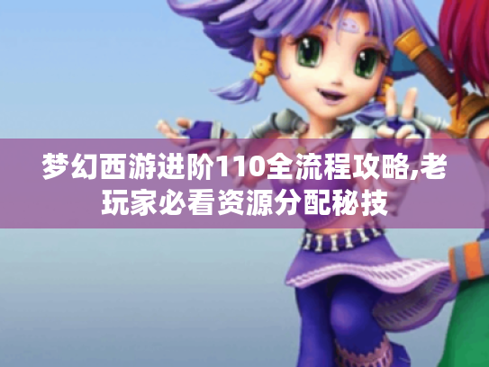 梦幻西游进阶110全流程攻略,老玩家必看资源分配秘技 梦幻西游进阶110全流程攻略,老玩家必看资源分配秘技