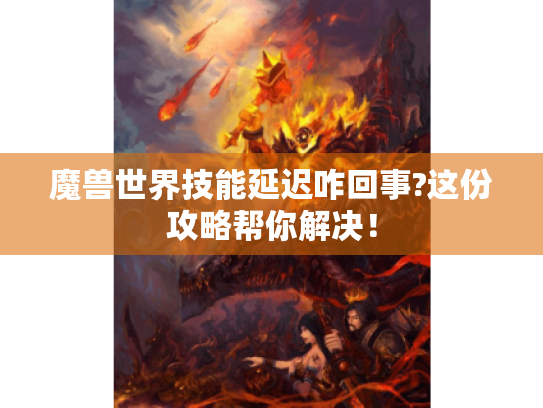 魔兽世界技能延迟咋回事?这份攻略帮你解决! 魔兽世界技能延迟咋回事?这份攻略帮你解决!