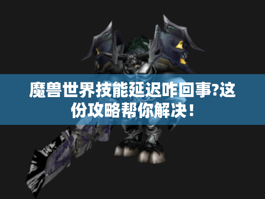魔兽世界技能延迟咋回事?这份攻略帮你解决! 魔兽世界技能延迟咋回事?这份攻略帮你解决!