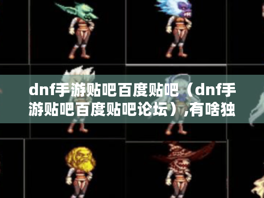 dnf手游贴吧百度贴吧(dnf手游贴吧百度贴吧论坛),有啥独家游戏资讯? dnf手游贴吧百度贴吧(dnf手游贴吧百度贴吧论坛),有啥独家游戏资讯?