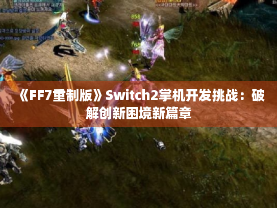 《FF7重制版》Switch2掌机开发挑战：破解创新困境新篇章