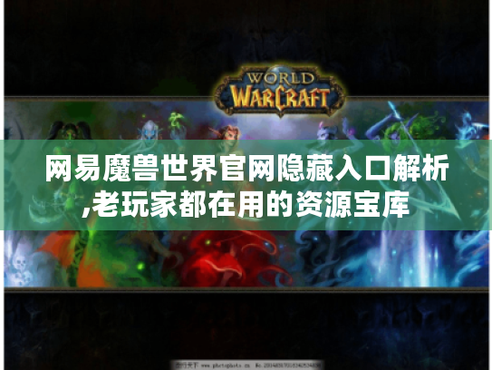 网易魔兽世界官网隐藏入口解析,老玩家都在用的资源宝库 网易魔兽世界官网隐藏入口解析,老玩家都在用的资源宝库