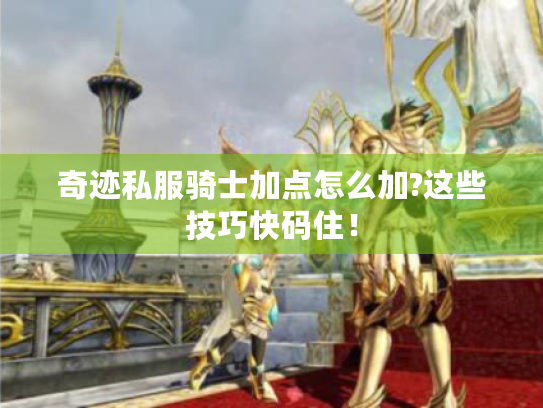 奇迹私服骑士加点怎么加?这些技巧快码住! 奇迹私服骑士加点怎么加?这些技巧快码住!