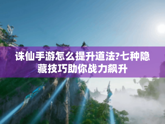 诛仙手游怎么提升道法?七种隐藏技巧助你战力飙升