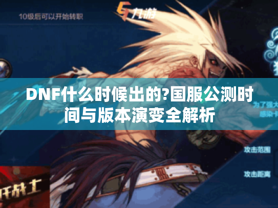 DNF什么时候出的?国服公测时间与版本演变全解析 DNF什么时候出的?国服公测时间与版本演变全解析