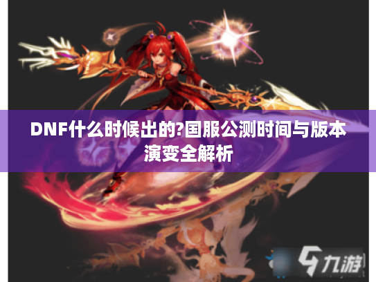 DNF什么时候出的?国服公测时间与版本演变全解析 DNF什么时候出的?国服公测时间与版本演变全解析