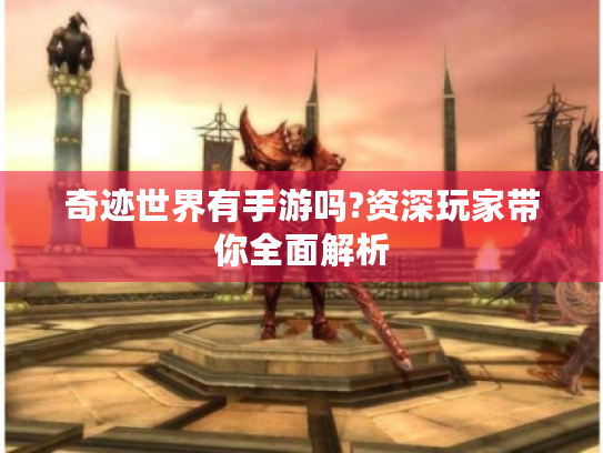 奇迹世界有手游吗?资深玩家带你全面解析