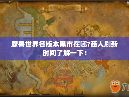 魔兽世界各版本黑市在哪?商人刷新时间了解一下! 魔兽世界各版本黑市在哪?商人刷新时间了解一下!