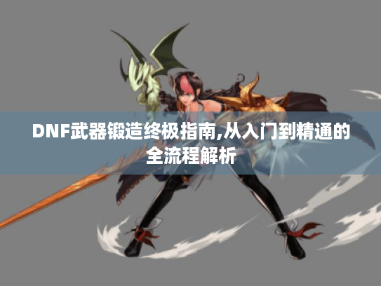 DNF武器锻造终极指南,从入门到精通的全流程解析 DNF武器锻造终极指南,从入门到精通的全流程解析