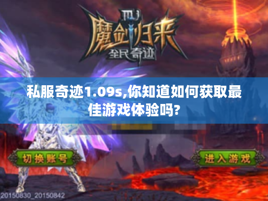 私服奇迹1.09s,你知道如何获取最佳游戏体验吗? 私服奇迹1.09s,你知道如何获取最佳游戏体验吗?