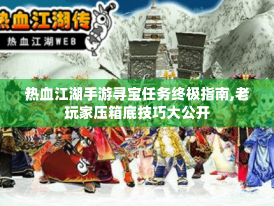 热血江湖手游寻宝任务终极指南,老玩家压箱底技巧大公开