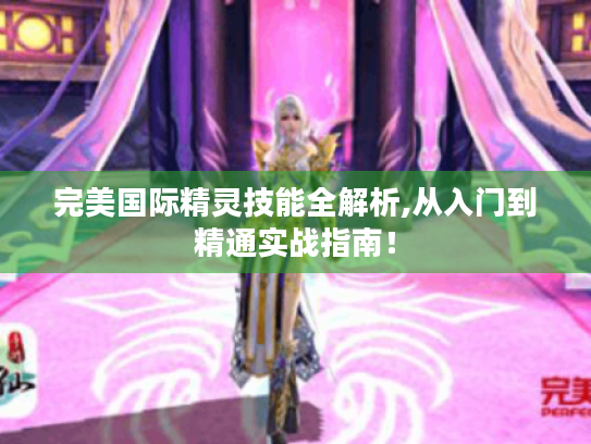 完美国际精灵技能全解析,从入门到精通实战指南! 完美国际精灵技能全解析,从入门到精通实战指南!