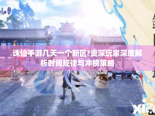 诛仙手游几天一个新区?资深玩家深度解析时间规律与冲榜策略 诛仙手游几天一个新区?资深玩家深度解析时间规律与冲榜策略