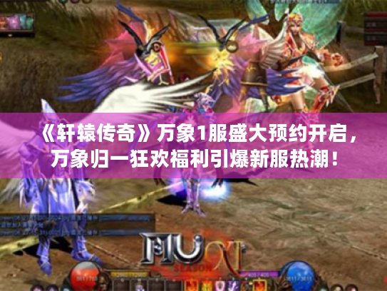 《轩辕传奇》万象1服盛大预约开启,万象归一狂欢福利引爆新服热潮! 《轩辕传奇》万象1服盛大预约开启,万象归一狂欢福利引爆新服热潮!