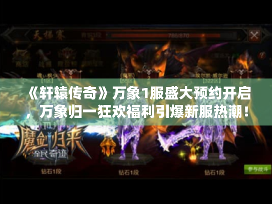 《轩辕传奇》万象1服盛大预约开启,万象归一狂欢福利引爆新服热潮! 《轩辕传奇》万象1服盛大预约开启,万象归一狂欢福利引爆新服热潮!