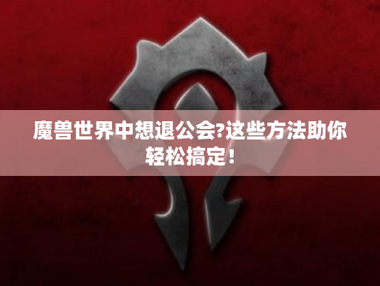魔兽世界中想退公会?这些方法助你轻松搞定! 魔兽世界中想退公会?这些方法助你轻松搞定!