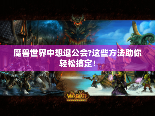 魔兽世界中想退公会?这些方法助你轻松搞定! 魔兽世界中想退公会?这些方法助你轻松搞定!