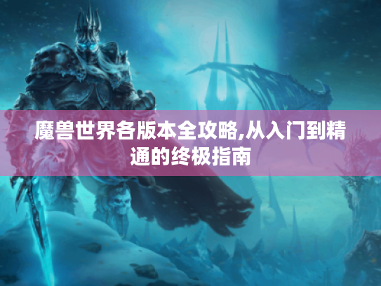 魔兽世界各版本全攻略,从入门到精通的终极指南 魔兽世界各版本全攻略,从入门到精通的终极指南
