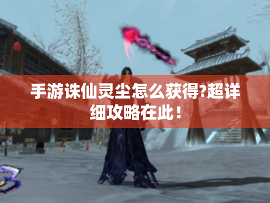 手游诛仙灵尘怎么获得?超详细攻略在此！