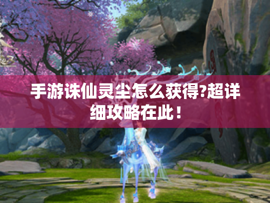 手游诛仙灵尘怎么获得?超详细攻略在此！