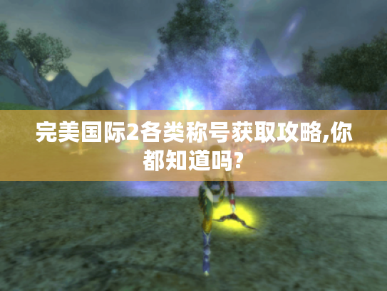 完美国际2各类称号获取攻略,你都知道吗? 完美国际2各类称号获取攻略,你都知道吗?