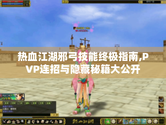热血江湖邪弓技能终极指南,PVP连招与隐藏秘籍大公开 热血江湖邪弓技能终极指南,PVP连招与隐藏秘籍大公开