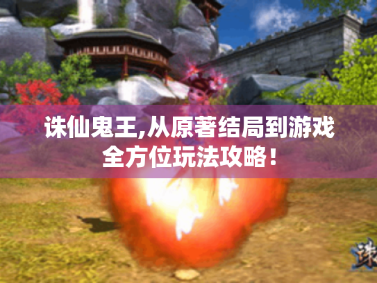 诛仙鬼王,从原著结局到游戏全方位玩法攻略! 诛仙鬼王,从原著结局到游戏全方位玩法攻略!