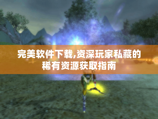 完美软件下载,资深玩家私藏的稀有资源获取指南 完美软件下载,资深玩家私藏的稀有资源获取指南