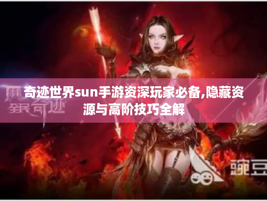 奇迹世界sun手游资深玩家必备,隐藏资源与高阶技巧全解