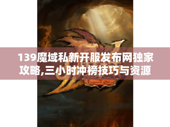139魔域私新开服发布网独家攻略,三小时冲榜技巧与资源坐标 139魔域私新开服发布网独家攻略,三小时冲榜技巧与资源坐标