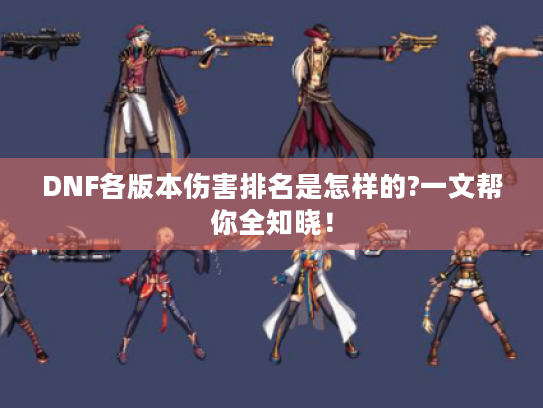 DNF各版本伤害排名是怎样的?一文帮你全知晓! DNF各版本伤害排名是怎样的?一文帮你全知晓!