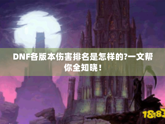 DNF各版本伤害排名是怎样的?一文帮你全知晓! DNF各版本伤害排名是怎样的?一文帮你全知晓!