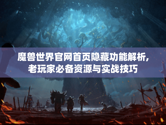 魔兽世界官网首页隐藏功能解析,老玩家必备资源与实战技巧 魔兽世界官网首页隐藏功能解析,老玩家必备资源与实战技巧