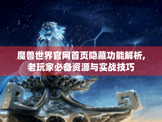魔兽世界官网首页隐藏功能解析,老玩家必备资源与实战技巧 魔兽世界官网首页隐藏功能解析,老玩家必备资源与实战技巧
