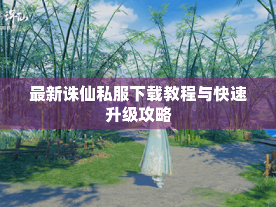 最新诛仙私服下载教程与快速升级攻略 最新诛仙私服下载教程与快速升级攻略