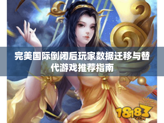 完美国际倒闭后玩家数据迁移与替代游戏推荐指南 完美国际倒闭后玩家数据迁移与替代游戏推荐指南