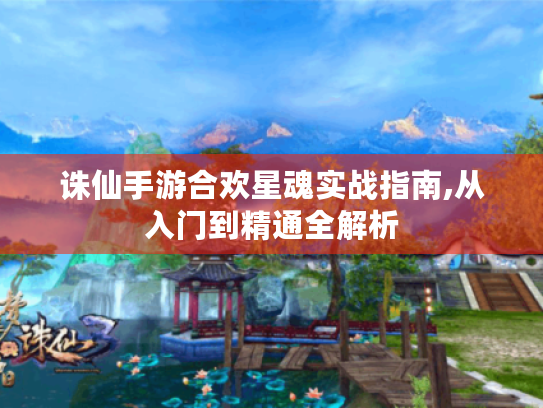 诛仙手游合欢星魂实战指南,从入门到精通全解析 诛仙手游合欢星魂实战指南,从入门到精通全解析